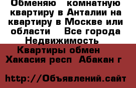 Обменяю 3 комнатную квартиру в Анталии на квартиру в Москве или области  - Все города Недвижимость » Квартиры обмен   . Хакасия респ.,Абакан г.
